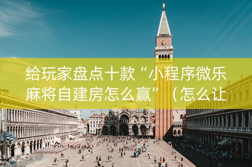 给玩家盘点十款“小程序微乐麻将自建房怎么赢”（怎么让系统给自己好牌)