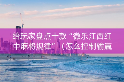 给玩家盘点十款“微乐江西红中麻将规律”（怎么控制输赢)