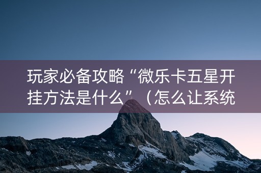 玩家必备攻略“微乐卡五星开挂方法是什么”（怎么让系统给你发好牌)