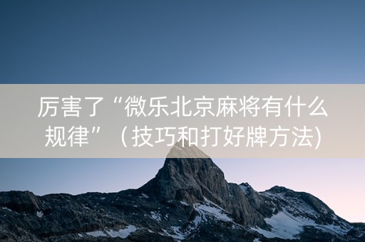 厉害了“微乐北京麻将有什么规律”（技巧和打好牌方法)