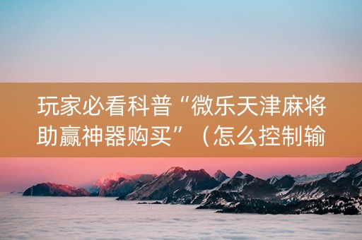 玩家必看科普“微乐天津麻将助赢神器购买”（怎么控制输赢)