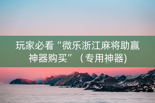 玩家必看“微乐浙江麻将助赢神器购买”（专用神器)