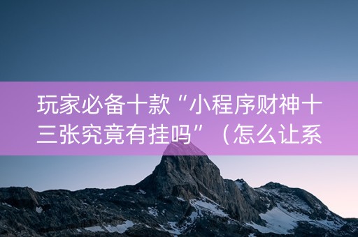 玩家必备十款“小程序财神十三张究竟有挂吗”（怎么让系统给自己好牌)