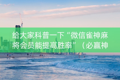 给大家科普一下“微信雀神麻将会员能提高胜率”（必赢神器免费安装)