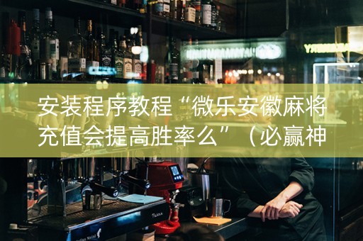 安装程序教程“微乐安徽麻将充值会提高胜率么”（必赢神器免费安装)