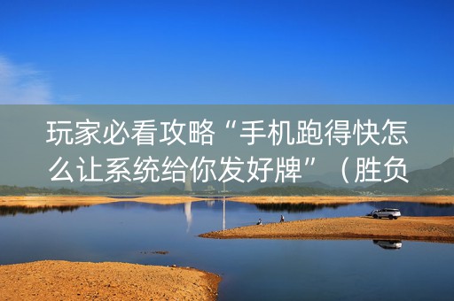 玩家必看攻略“手机跑得快怎么让系统给你发好牌”（胜负规律拿好牌)