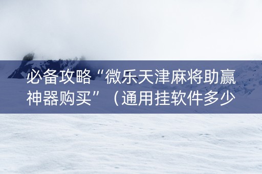 必备攻略“微乐天津麻将助赢神器购买”（通用挂软件多少钱)