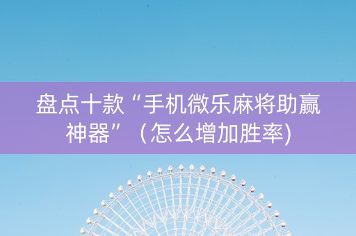 盘点十款“手机微乐麻将助赢神器”（怎么增加胜率)