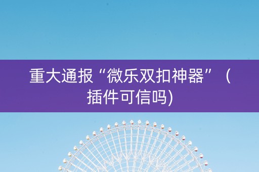 重大通报“微乐双扣神器”（插件可信吗)