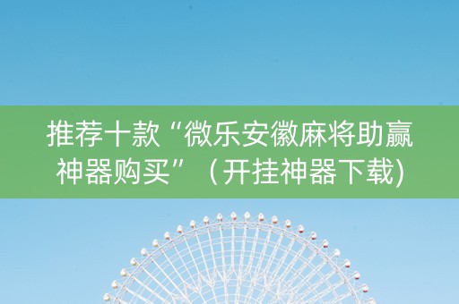 推荐十款“微乐安徽麻将助赢神器购买”（开挂神器下载)