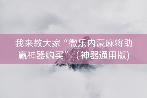 我来教大家“微乐内蒙麻将助赢神器购买”（神器通用版)