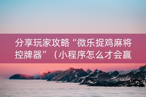 分享玩家攻略“微乐捉鸡麻将控牌器”（小程序怎么才会赢)