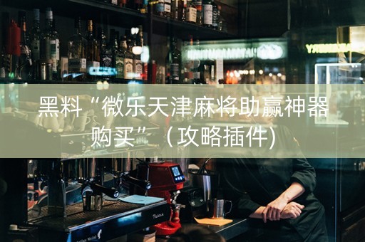 黑料“微乐天津麻将助赢神器购买”（攻略插件)