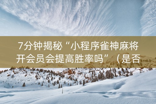 7分钟揭秘“小程序雀神麻将开会员会提高胜率吗”（是否能开挂)