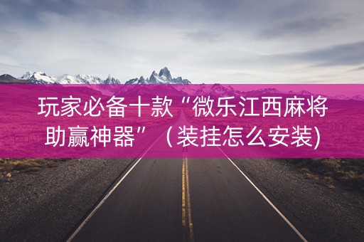 玩家必备十款“微乐江西麻将助赢神器”（装挂怎么安装)