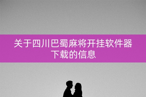关于四川巴蜀麻将开挂软件器下载的信息