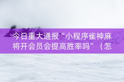 今日重大通报“小程序雀神麻将开会员会提高胜率吗”（怎么设置能有好牌)