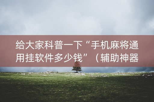 给大家科普一下“手机麻将通用挂软件多少钱”（辅助神器免费)