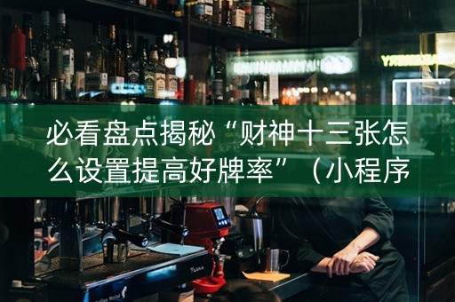 必看盘点揭秘“财神十三张怎么设置提高好牌率”（小程序怎么才会赢)
