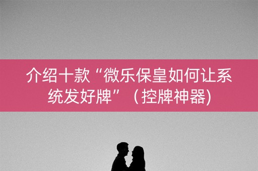 介绍十款“微乐保皇如何让系统发好牌”（控牌神器)