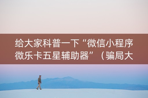 给大家科普一下“微信小程序微乐卡五星辅助器”（骗局大揭秘)