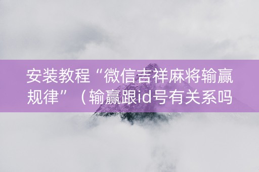安装教程“微信吉祥麻将输赢规律”（输赢跟id号有关系吗)