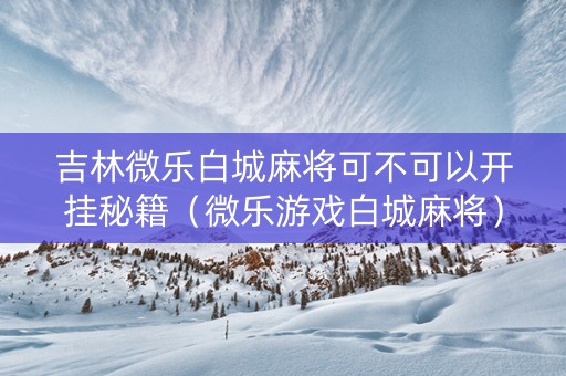 吉林微乐白城麻将可不可以开挂秘籍（微乐游戏白城麻将）