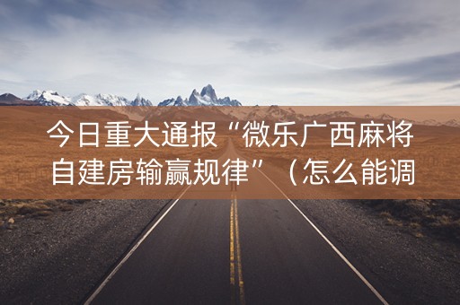 今日重大通报“微乐广西麻将自建房输赢规律”（怎么能调好牌)
