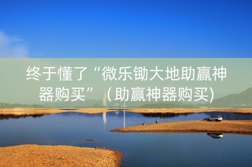 终于懂了“微乐锄大地助赢神器购买”（助赢神器购买)