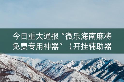 今日重大通报“微乐海南麻将免费专用神器”（开挂辅助器脚本)