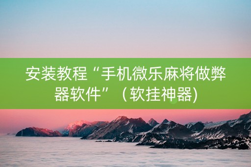 安装教程“手机微乐麻将做弊器软件”（软挂神器)