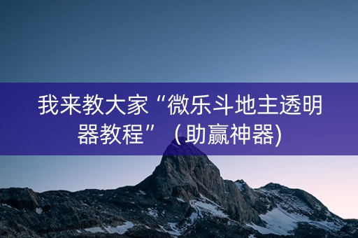 我来教大家“微乐斗地主透明器教程”（助赢神器)