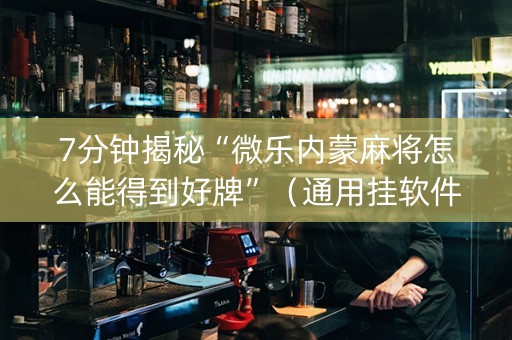 7分钟揭秘“微乐内蒙麻将怎么能得到好牌”（通用挂软件多少钱)