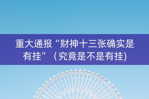 重大通报“财神十三张确实是有挂”（究竟是不是有挂)