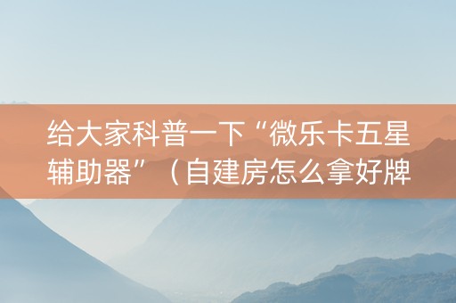 给大家科普一下“微乐卡五星辅助器”（自建房怎么拿好牌)