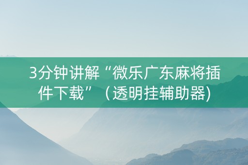 3分钟讲解“微乐广东麻将插件下载”（透明挂辅助器)