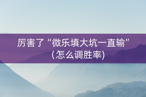 厉害了“微乐填大坑一直输”（怎么调胜率)