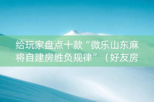 给玩家盘点十款“微乐山东麻将自建房胜负规律”（好友房怎么才能赢)