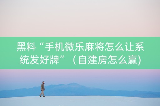 黑料“手机微乐麻将怎么让系统发好牌”（自建房怎么赢)