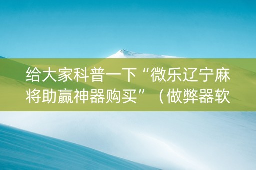 给大家科普一下“微乐辽宁麻将助赢神器购买”（做弊器软件下载)