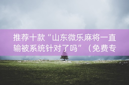 推荐十款“山东微乐麻将一直输被系统针对了吗”（免费专用神器)