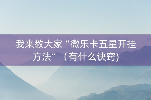 我来教大家“微乐卡五星开挂方法”（有什么诀窍)