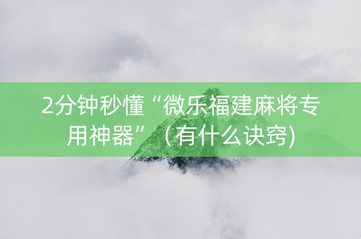 2分钟秒懂“微乐福建麻将专用神器”（有什么诀窍)