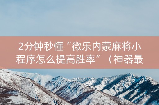 2分钟秒懂“微乐内蒙麻将小程序怎么提高胜率”（神器最新免费)