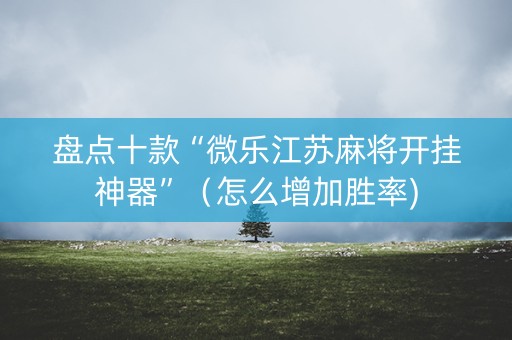 盘点十款“微乐江苏麻将开挂神器”（怎么增加胜率)