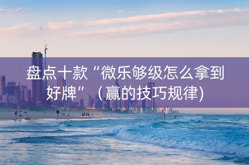 盘点十款“微乐够级怎么拿到好牌”（赢的技巧规律)