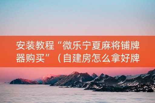 安装教程“微乐宁夏麻将铺牌器购买”（自建房怎么拿好牌)
