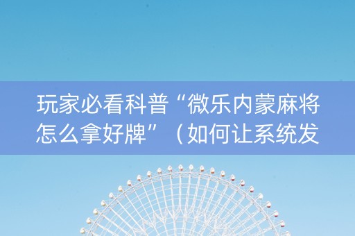 玩家必看科普“微乐内蒙麻将怎么拿好牌”（如何让系统发好牌)