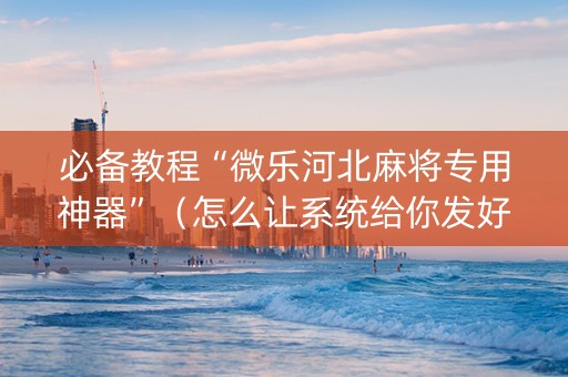 必备教程“微乐河北麻将专用神器”（怎么让系统给你发好牌)
