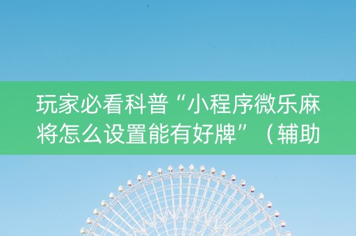 玩家必看科普“小程序微乐麻将怎么设置能有好牌”（辅助神器免费)